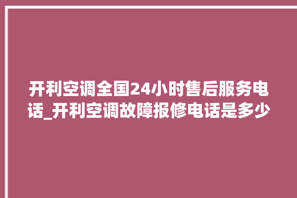 开利空调全国24小时售后服务电话_开利空调故障报修电话是多少 。空调