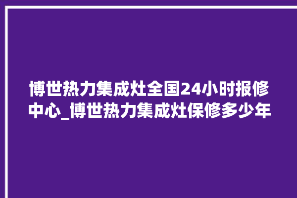 博世热力集成灶全国24小时报修中心_博世热力集成灶保修多少年 。热力