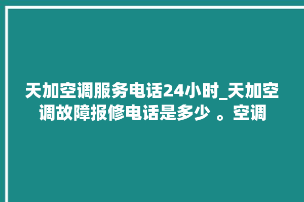 天加空调服务电话24小时_天加空调故障报修电话是多少 。空调