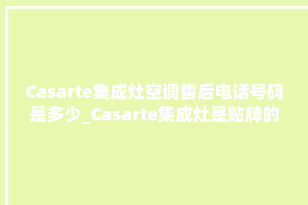 Casarte集成灶空调售后电话号码是多少_Casarte集成灶是贴牌的吗 。贴牌