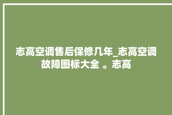 志高空调售后保修几年_志高空调故障图标大全 。志高