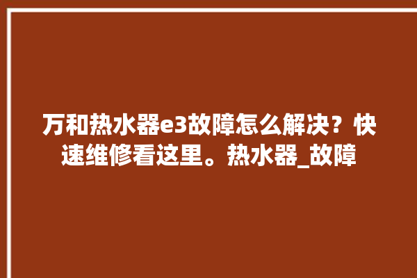 万和热水器e3故障怎么解决？快速维修看这里。热水器_故障