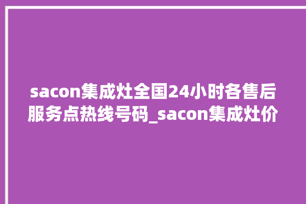 sacon集成灶全国24小时各售后服务点热线号码_sacon集成灶价格表 。价格表