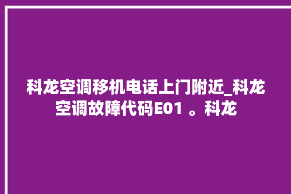 科龙空调移机电话上门附近_科龙空调故障代码E01 。科龙