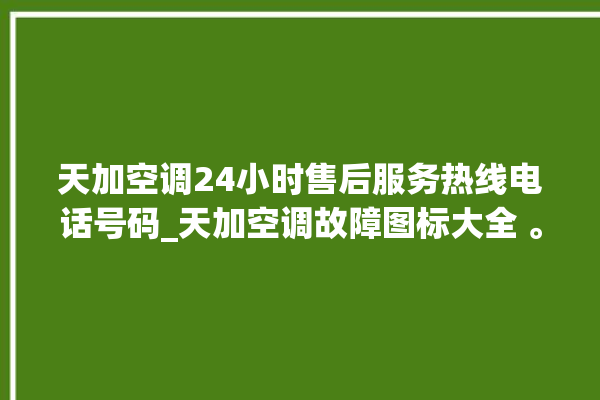 天加空调24小时售后服务热线电话号码_天加空调故障图标大全 。空调