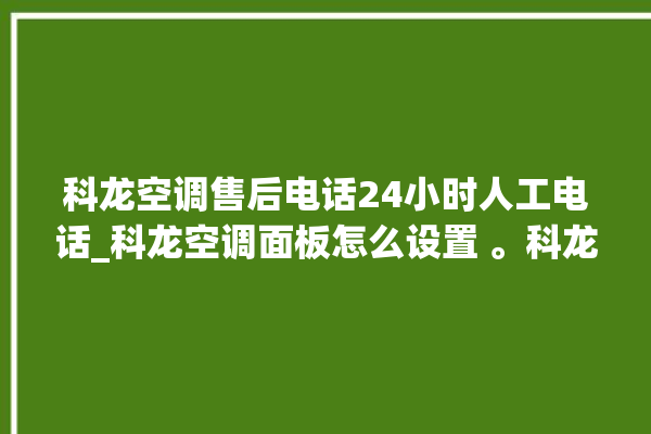 科龙空调售后电话24小时人工电话_科龙空调面板怎么设置 。科龙