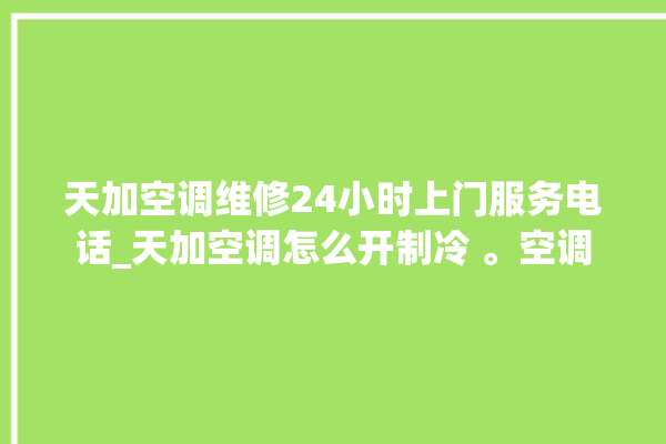 天加空调维修24小时上门服务电话_天加空调怎么开制冷 。空调