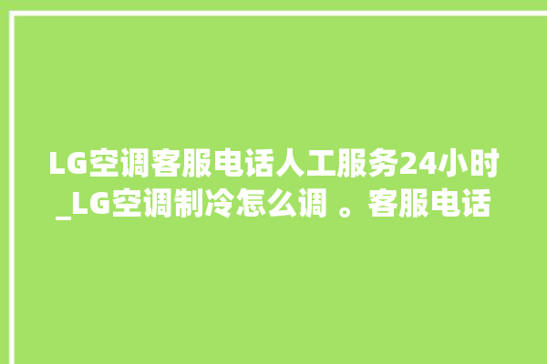 LG空调客服电话人工服务24小时_LG空调制冷怎么调 。客服电话