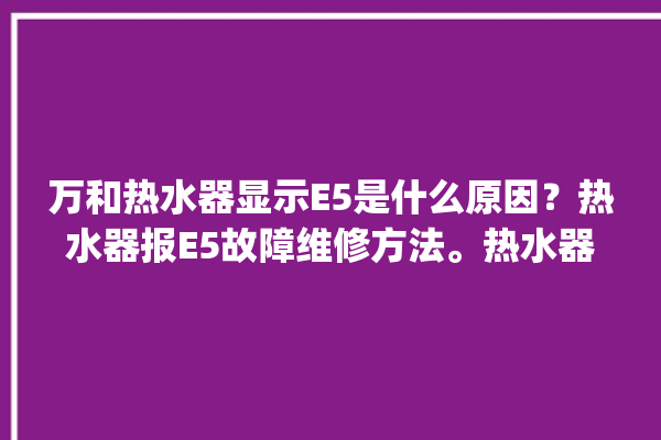 万和热水器显示E5是什么原因？热水器报E5故障维修方法。热水器_故障