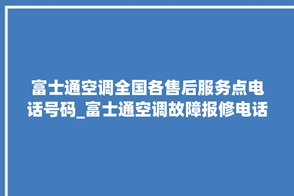 富士通空调全国各售后服务点电话号码_富士通空调故障报修电话是多少 。富士通