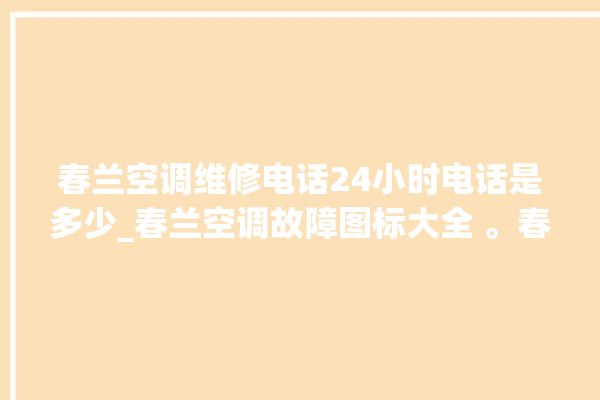 春兰空调维修电话24小时电话是多少_春兰空调故障图标大全 。春兰