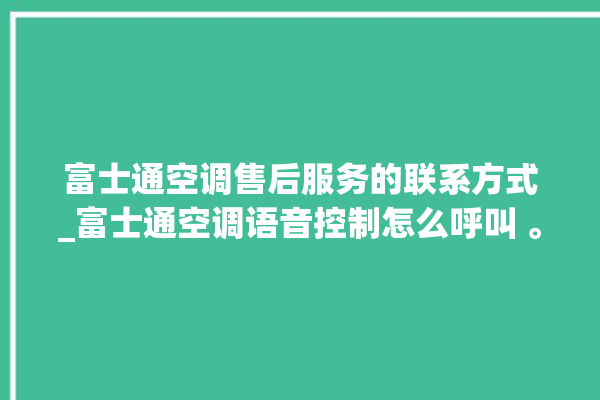 富士通空调售后服务的联系方式_富士通空调语音控制怎么呼叫 。富士通