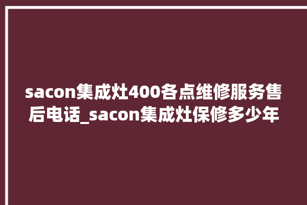 sacon集成灶400各点维修服务售后电话_sacon集成灶保修多少年 。维修服务