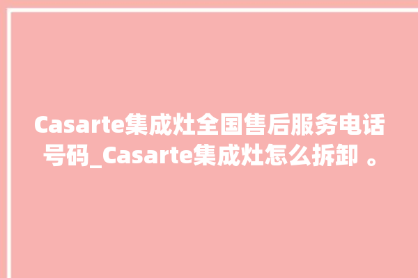 Casarte集成灶全国售后服务电话号码_Casarte集成灶怎么拆卸 。电话号码