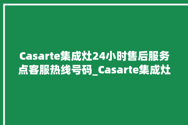 Casarte集成灶24小时售后服务点客服热线号码_Casarte集成灶怎么拆卸 。客服热线