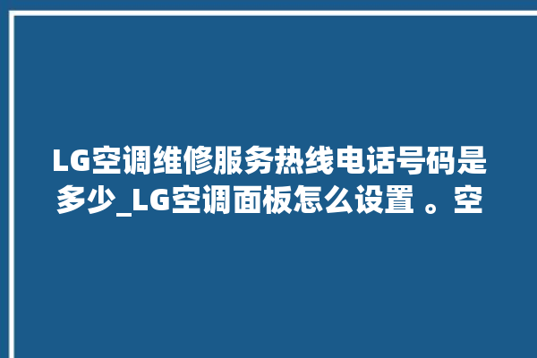 LG空调维修服务热线电话号码是多少_LG空调面板怎么设置 。空调