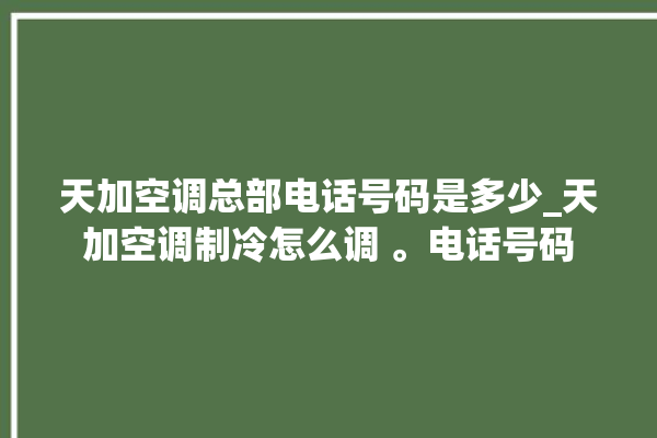 天加空调总部电话号码是多少_天加空调制冷怎么调 。电话号码