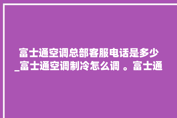 富士通空调总部客服电话是多少_富士通空调制冷怎么调 。富士通