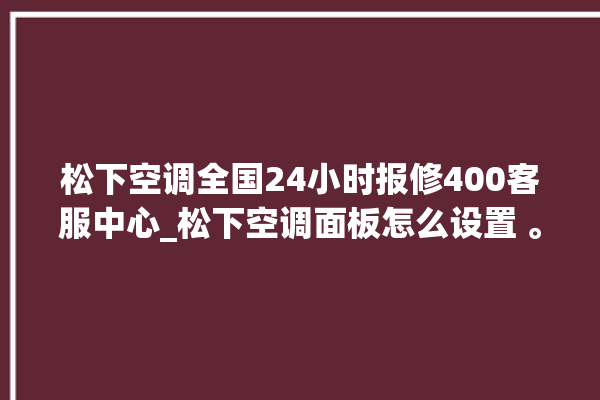 松下空调全国24小时报修400客服中心_松下空调面板怎么设置 。松下