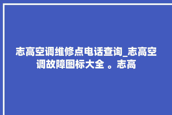 志高空调维修点电话查询_志高空调故障图标大全 。志高