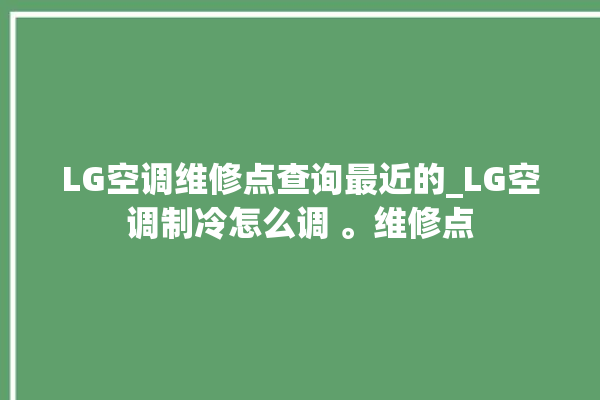 LG空调维修点查询最近的_LG空调制冷怎么调 。维修点