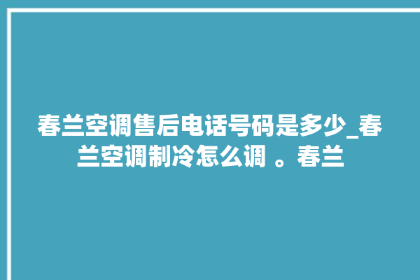 春兰空调售后电话号码是多少_春兰空调制冷怎么调 。春兰