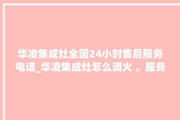 华凌集成灶全国24小时售后服务电话_华凌集成灶怎么调火 。服务电话