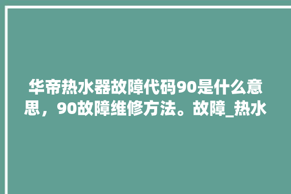 华帝热水器故障代码90是什么意思，90故障维修方法。故障_热水器