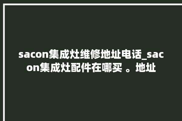 sacon集成灶维修地址电话_sacon集成灶配件在哪买 。地址