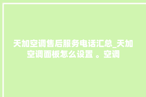 天加空调售后服务电话汇总_天加空调面板怎么设置 。空调