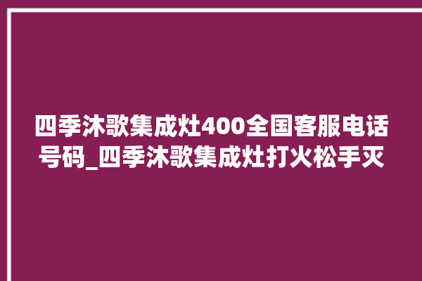 四季沐歌集成灶400全国客服电话号码_四季沐歌集成灶打火松手灭 。歌集