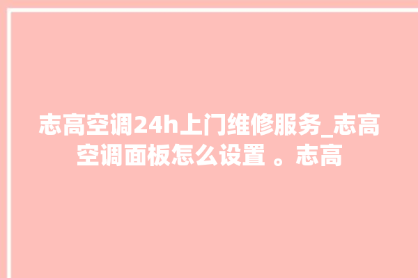 志高空调24h上门维修服务_志高空调面板怎么设置 。志高