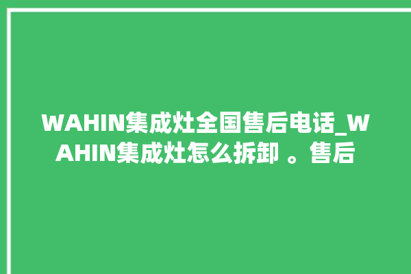 WAHIN集成灶全国售后电话_WAHIN集成灶怎么拆卸 。售后