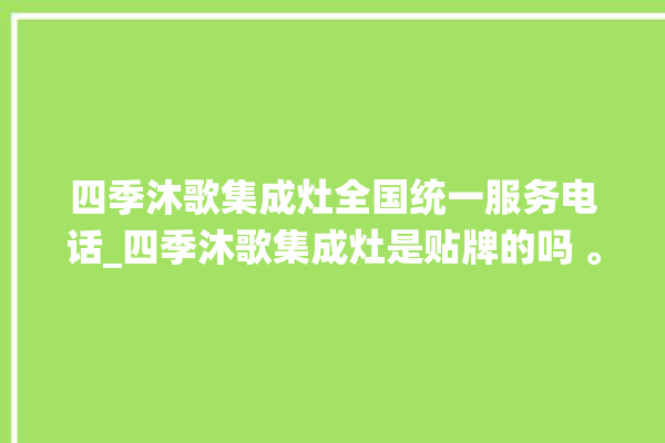 四季沐歌集成灶全国统一服务电话_四季沐歌集成灶是贴牌的吗 。歌集