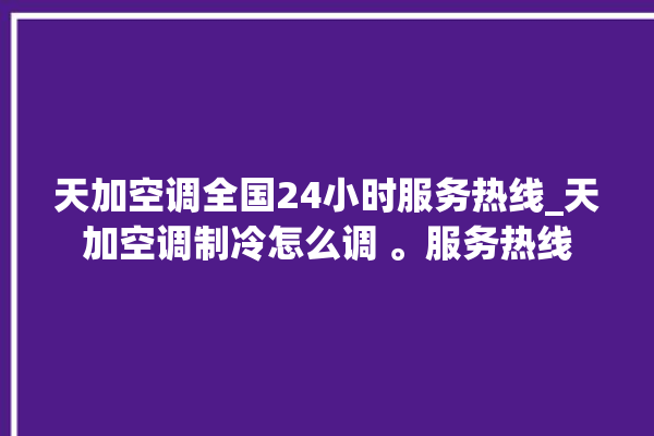 天加空调全国24小时服务热线_天加空调制冷怎么调 。服务热线