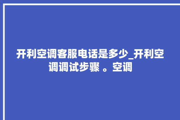 开利空调客服电话是多少_开利空调调试步骤 。空调