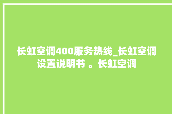 长虹空调400服务热线_长虹空调设置说明书 。长虹空调