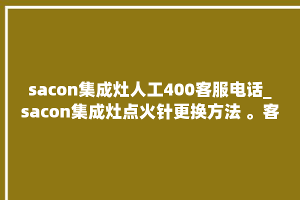 sacon集成灶人工400客服电话_sacon集成灶点火针更换方法 。客服电话