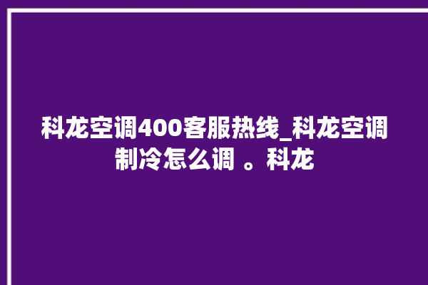 科龙空调400客服热线_科龙空调制冷怎么调 。科龙