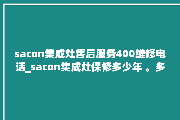 sacon集成灶售后服务400维修电话_sacon集成灶保修多少年 。多少年