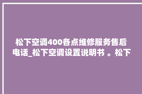 松下空调400各点维修服务售后电话_松下空调设置说明书 。松下