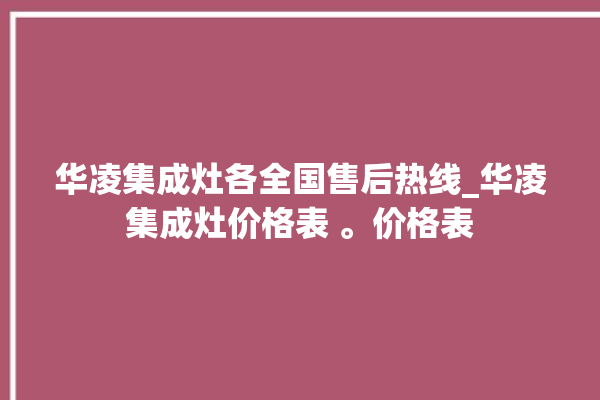 华凌集成灶各全国售后热线_华凌集成灶价格表 。价格表