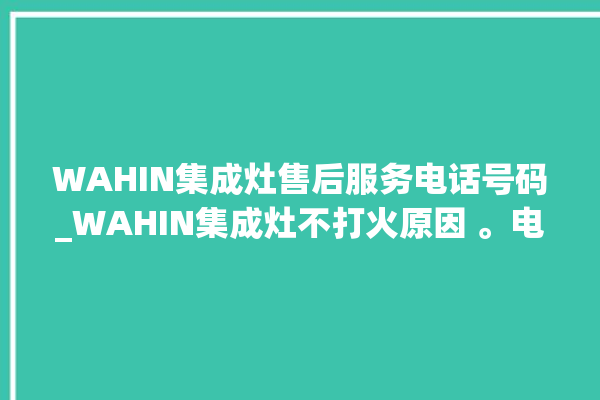 WAHIN集成灶售后服务电话号码_WAHIN集成灶不打火原因 。电话号码