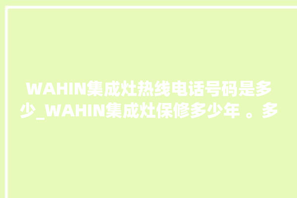 WAHIN集成灶热线电话号码是多少_WAHIN集成灶保修多少年 。多少年