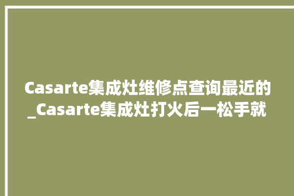 Casarte集成灶维修点查询最近的_Casarte集成灶打火后一松手就灭 。维修点