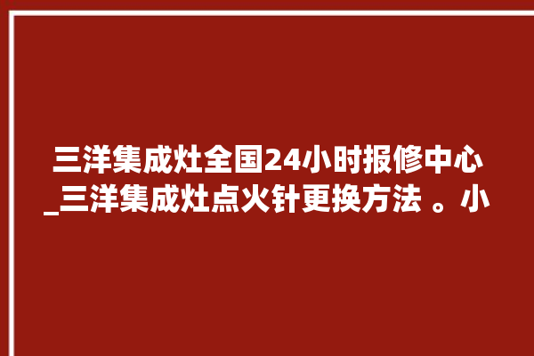 三洋集成灶全国24小时报修中心_三洋集成灶点火针更换方法 。小时