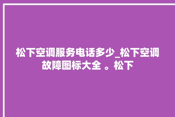 松下空调服务电话多少_松下空调故障图标大全 。松下