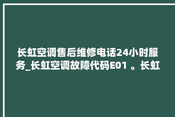 长虹空调售后维修电话24小时服务_长虹空调故障代码E01 。长虹空调