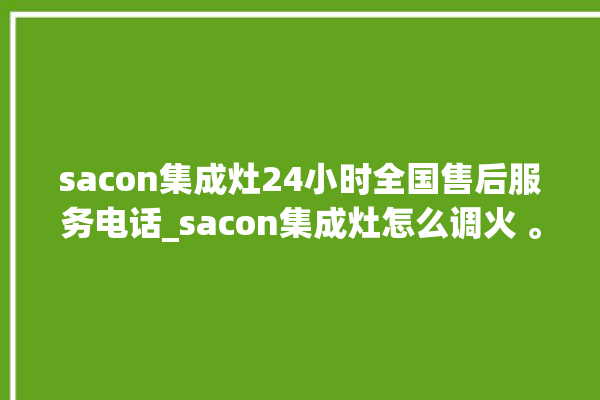 sacon集成灶24小时全国售后服务电话_sacon集成灶怎么调火 。服务电话