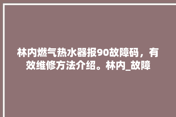 林内燃气热水器报90故障码，有效维修方法介绍。林内_故障